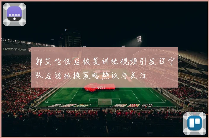 郭艾伦伤后恢复训练视频引发辽宁队后场轮换策略热议与关注